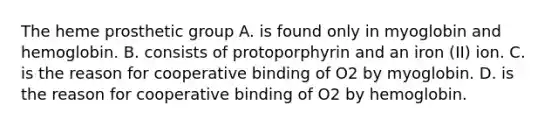 The heme prosthetic group A. is found only in myoglobin and hemoglobin. B. consists of protoporphyrin and an iron (II) ion. C. is the reason for cooperative binding of O2 by myoglobin. D. is the reason for cooperative binding of O2 by hemoglobin.