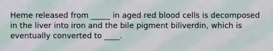 Heme released from _____ in aged red blood cells is decomposed in the liver into iron and the bile pigment biliverdin, which is eventually converted to ____.