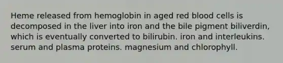 Heme released from hemoglobin in aged red blood cells is decomposed in the liver into iron and the bile pigment biliverdin, which is eventually converted to bilirubin. iron and interleukins. serum and plasma proteins. magnesium and chlorophyll.