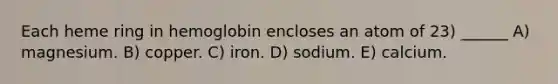 Each heme ring in hemoglobin encloses an atom of 23) ______ A) magnesium. B) copper. C) iron. D) sodium. E) calcium.