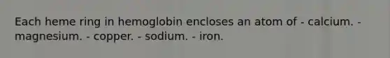 Each heme ring in hemoglobin encloses an atom of - calcium. - magnesium. - copper. - sodium. - iron.