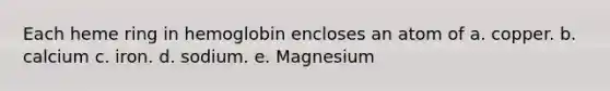 Each heme ring in hemoglobin encloses an atom of a. copper. b. calcium c. iron. d. sodium. e. Magnesium