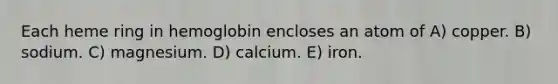 Each heme ring in hemoglobin encloses an atom of A) copper. B) sodium. C) magnesium. D) calcium. E) iron.