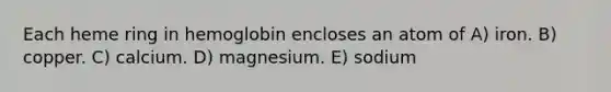 Each heme ring in hemoglobin encloses an atom of A) iron. B) copper. C) calcium. D) magnesium. E) sodium