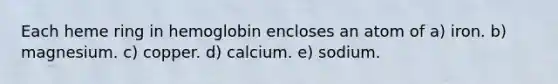 Each heme ring in hemoglobin encloses an atom of a) iron. b) magnesium. c) copper. d) calcium. e) sodium.