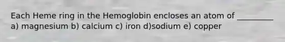 Each Heme ring in the Hemoglobin encloses an atom of _________ a) magnesium b) calcium c) iron d)sodium e) copper