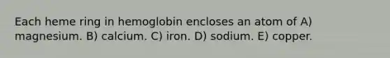 Each heme ring in hemoglobin encloses an atom of A) magnesium. B) calcium. C) iron. D) sodium. E) copper.