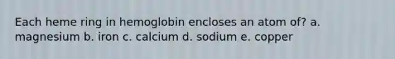 Each heme ring in hemoglobin encloses an atom of? a. magnesium b. iron c. calcium d. sodium e. copper