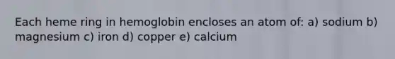 Each heme ring in hemoglobin encloses an atom of: a) sodium b) magnesium c) iron d) copper e) calcium