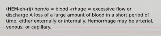 (HEM-eh-rij) hem/o = blood -rrhage = excessive flow or discharge A loss of a large amount of blood in a short period of time, either externally or internally. Hemorrhage may be arterial, venous, or capillary.