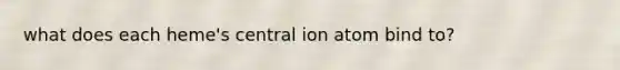 what does each heme's central ion atom bind to?