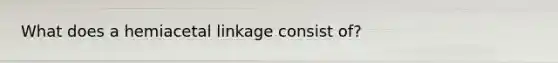 What does a hemiacetal linkage consist of?