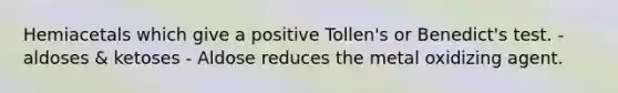 Hemiacetals which give a positive Tollen's or Benedict's test. - aldoses & ketoses - Aldose reduces the metal oxidizing agent.