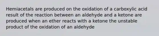 Hemiacetals are produced on the oxidation of a carboxylic acid result of the reaction between an aldehyde and a ketone are produced when an ether reacts with a ketone the unstable product of the oxidation of an aldehyde