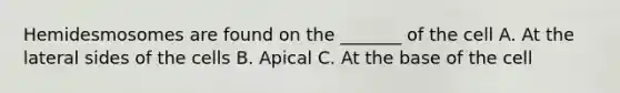 Hemidesmosomes are found on the _______ of the cell A. At the lateral sides of the cells B. Apical C. At the base of the cell