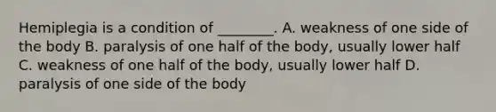 Hemiplegia is a condition of​ ________. A. weakness of one side of the body B. paralysis of one half of the​ body, usually lower half C. weakness of one half of the​ body, usually lower half D. paralysis of one side of the body