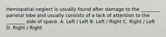 Hemispatial neglect is usually found after damage to the ________ parietal lobe and usually consists of a lack of attention to the ________ side of space. A. Left / Left B. Left / Right C. Right / Left D. Right / Right