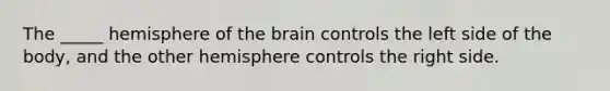 The _____ hemisphere of the brain controls the left side of the body, and the other hemisphere controls the right side.