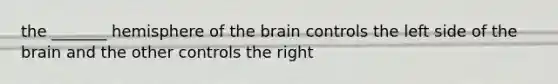 the _______ hemisphere of the brain controls the left side of the brain and the other controls the right