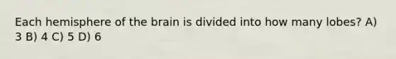 Each hemisphere of the brain is divided into how many lobes? A) 3 B) 4 C) 5 D) 6