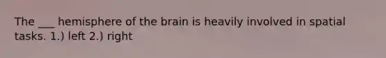 The ___ hemisphere of the brain is heavily involved in spatial tasks. 1.) left 2.) right