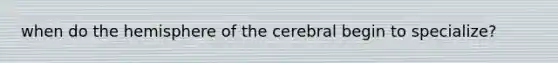 when do the hemisphere of the cerebral begin to specialize?