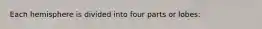 Each hemisphere is divided into four parts or lobes: