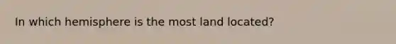 In which hemisphere is the most land located?