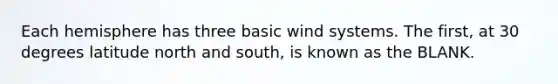 Each hemisphere has three basic wind systems. The first, at 30 degrees latitude north and south, is known as the BLANK.