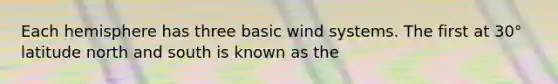 Each hemisphere has three basic wind systems. The first at 30° latitude north and south is known as the