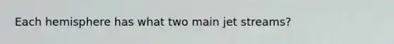 Each hemisphere has what two main jet streams?