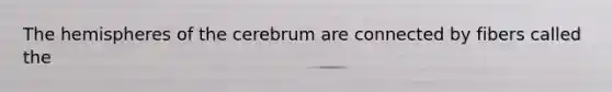 The hemispheres of the cerebrum are connected by fibers called the