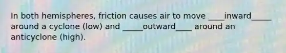 In both hemispheres, friction causes air to move ____inward_____ around a cyclone (low) and _____outward____ around an anticyclone (high).