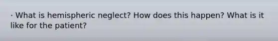· What is hemispheric neglect? How does this happen? What is it like for the patient?