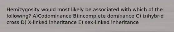 Hemizygosity would most likely be associated with which of the following? A)Codominance B)incomplete dominance C) trihybrid cross D) X-linked inheritance E) sex-linked inheritance