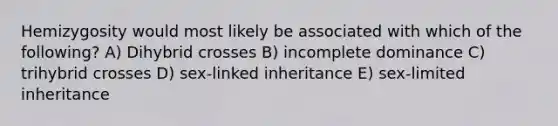 Hemizygosity would most likely be associated with which of the following? A) Dihybrid crosses B) incomplete dominance C) trihybrid crosses D) sex-linked inheritance E) sex-limited inheritance