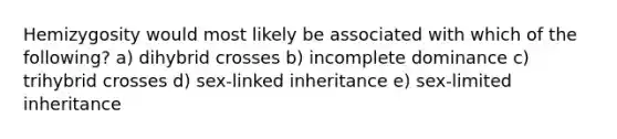 Hemizygosity would most likely be associated with which of the following? a) dihybrid crosses b) incomplete dominance c) trihybrid crosses d) sex-linked inheritance e) sex-limited inheritance