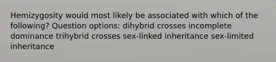 Hemizygosity would most likely be associated with which of the following? Question options: dihybrid crosses incomplete dominance trihybrid crosses sex-linked inheritance sex-limited inheritance