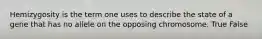 Hemizygosity is the term one uses to describe the state of a gene that has no allele on the opposing chromosome. True False