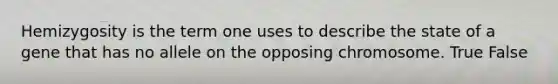 Hemizygosity is the term one uses to describe the state of a gene that has no allele on the opposing chromosome. True False