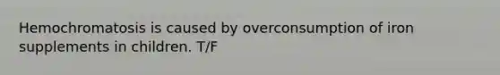 Hemochromatosis is caused by overconsumption of iron supplements in children. T/F