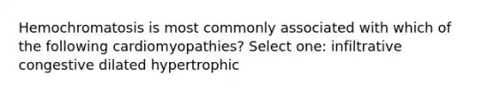 Hemochromatosis is most commonly associated with which of the following cardiomyopathies? Select one: infiltrative congestive dilated hypertrophic