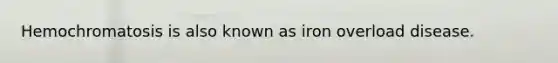 Hemochromatosis is also known as iron overload disease.