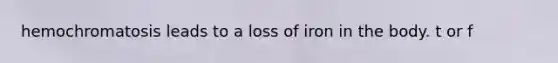 hemochromatosis leads to a loss of iron in the body. t or f