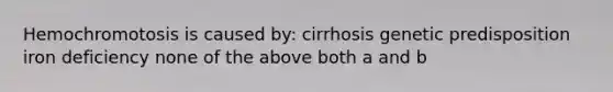 Hemochromotosis is caused by: cirrhosis genetic predisposition iron deficiency none of the above both a and b