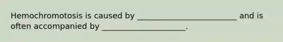 Hemochromotosis is caused by _________________________ and is often accompanied by _____________________.