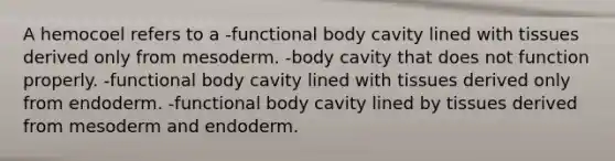 A hemocoel refers to a -functional body cavity lined with tissues derived only from mesoderm. -body cavity that does not function properly. -functional body cavity lined with tissues derived only from endoderm. -functional body cavity lined by tissues derived from mesoderm and endoderm.