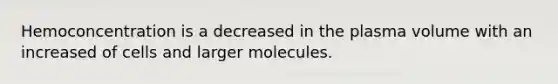 Hemoconcentration is a decreased in the plasma volume with an increased of cells and larger molecules.