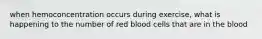 when hemoconcentration occurs during exercise, what is happening to the number of red blood cells that are in the blood