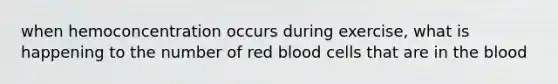 when hemoconcentration occurs during exercise, what is happening to the number of red blood cells that are in the blood